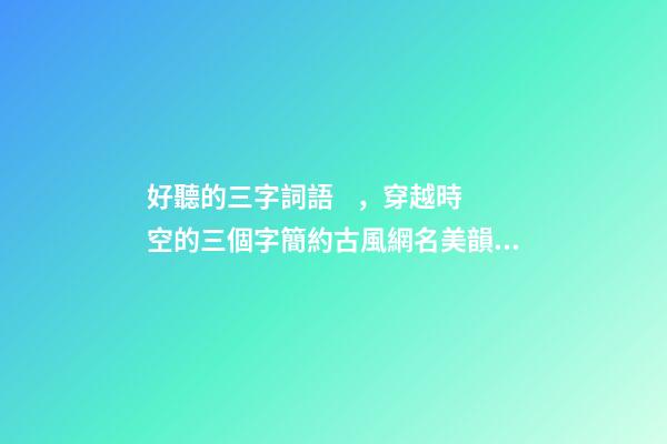 好聽的三字詞語，穿越時空的三個字簡約古風網名美韻流淌-可愛點-第1張-觀點-玄機派